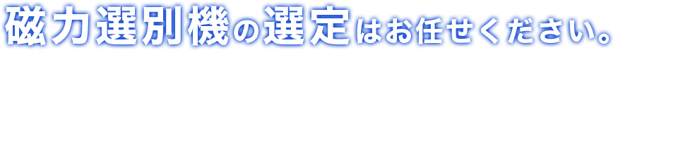 磁力選別機の選定はお任せください。