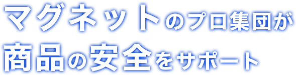 マグネットのプロ集団が商品の安全をサポート